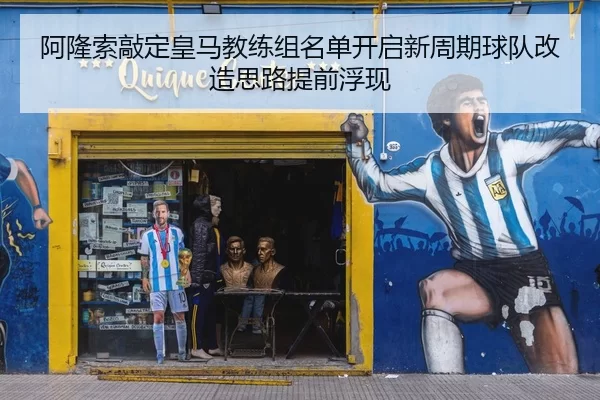 阿隆索敲定皇马教练组名单开启新周期球队改造思路提前浮现