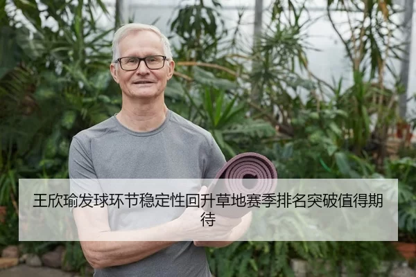 王欣瑜发球环节稳定性回升草地赛季排名突破值得期待