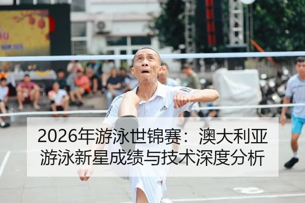 2026年游泳世锦赛：澳大利亚游泳新星成绩与技术深度分析