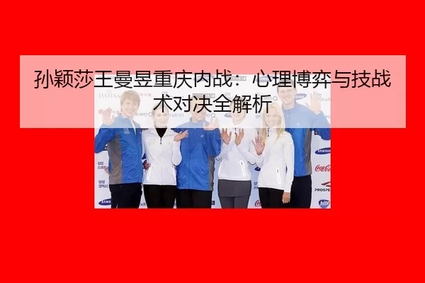 孙颖莎王曼昱重庆内战：心理博弈与技战术对决全解析