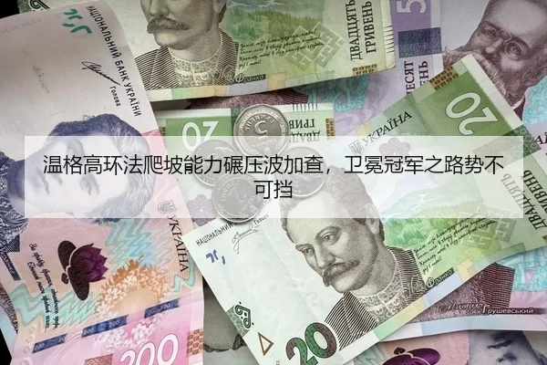 温格高环法爬坡能力碾压波加查，卫冕冠军之路势不可挡