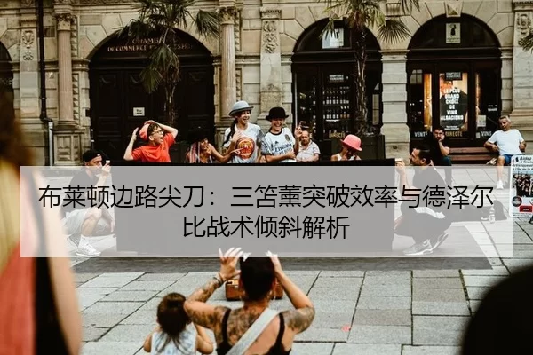 布莱顿边路尖刀：三笘薰突破效率与德泽尔比战术倾斜解析