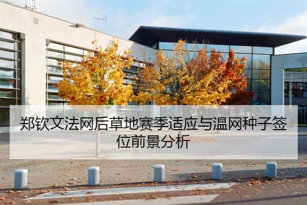 郑钦文法网后草地赛季适应与温网种子签位前景分析