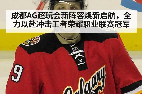 成都AG超玩会新阵容焕新启航，全力以赴冲击王者荣耀职业联赛冠军