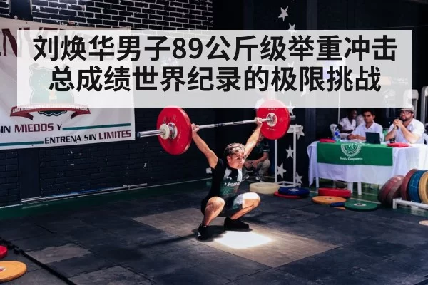 刘焕华男子89公斤级举重冲击总成绩世界纪录的极限挑战