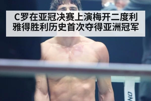 C罗在亚冠决赛上演梅开二度利雅得胜利历史首次夺得亚洲冠军