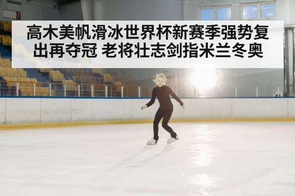 高木美帆滑冰世界杯新赛季强势复出再夺冠 老将壮志剑指米兰冬奥