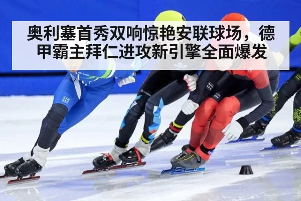 奥利塞首秀双响惊艳安联球场，德甲霸主拜仁进攻新引擎全面爆发