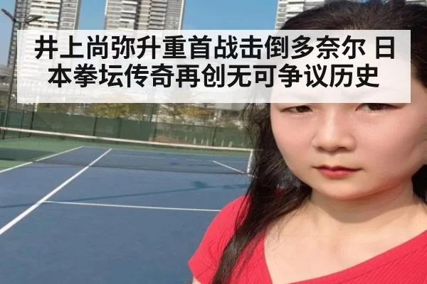 井上尚弥升重首战击倒多奈尔 日本拳坛传奇再创无可争议历史