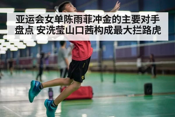 亚运会女单陈雨菲冲金的主要对手盘点 安洗莹山口茜构成最大拦路虎