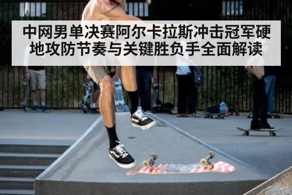 中网男单决赛阿尔卡拉斯冲击冠军硬地攻防节奏与关键胜负手全面解读