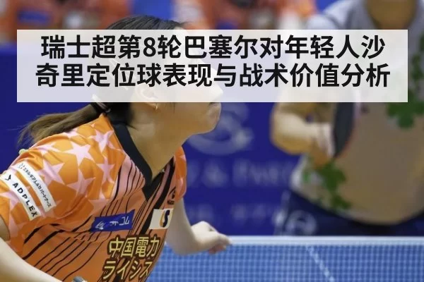 瑞士超第8轮巴塞尔对年轻人沙奇里定位球表现与战术价值分析